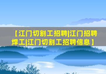 【江门切割工招聘|江门招聘焊工|江门切割工招聘信息】